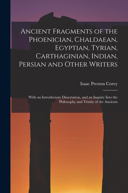 Ancient Fragments of the Phoenician Chaldaean Egyptian Tyrian Carthaginian Indian Persian and Other Writers by Isaac Preston Corey
