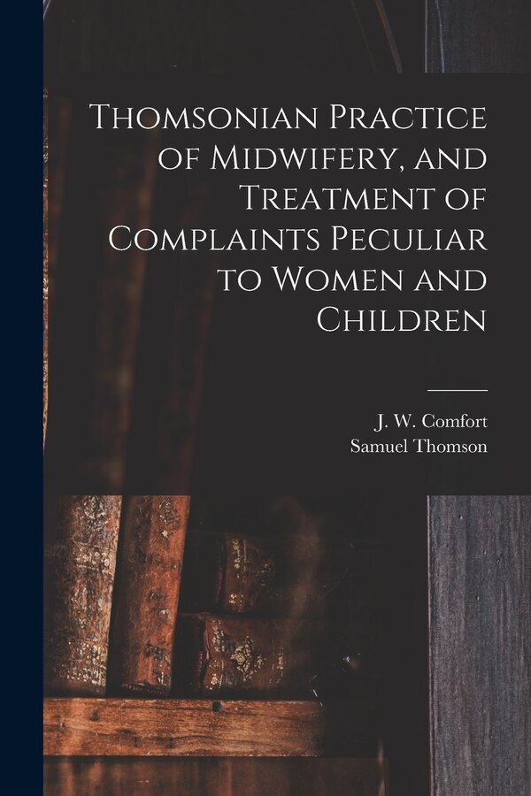 Thomsonian Practice of Midwifery and Treatment of Complaints Peculiar to Women and Children by Samuel 1769-1843 Thomson, Paperback | Indigo Chapters