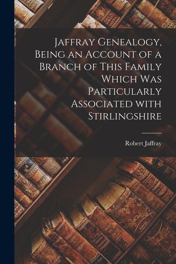 Jaffray Genealogy Being an Account of a Branch of This Family Which Was Particularly Associated With Stirlingshire by Robert 1854-1926 Jaffray