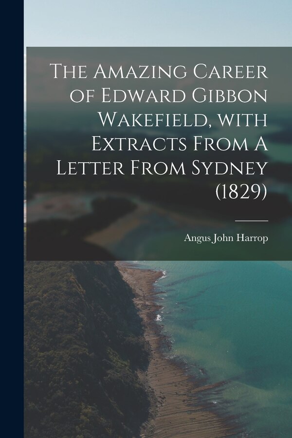 The Amazing Career of Edward Gibbon Wakefield With Extracts From A Letter From Sydney (1829) by Angus John 1900- Harrop, Paperback | Indigo Chapters