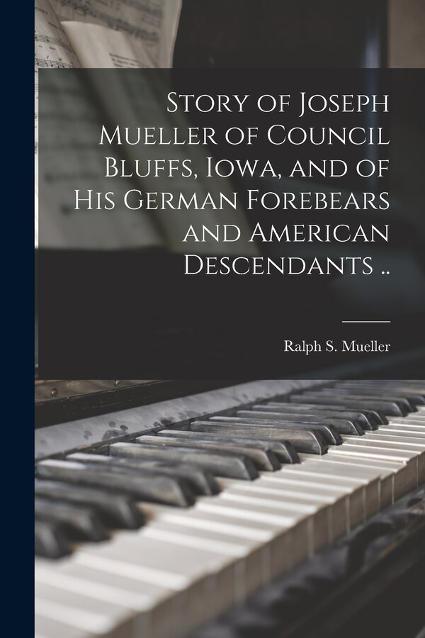 Story of Joseph Mueller of Council Bluffs Iowa and of His German Forebears and American Descendants by Ralph S (Ralph Scott) 1877- Mueller