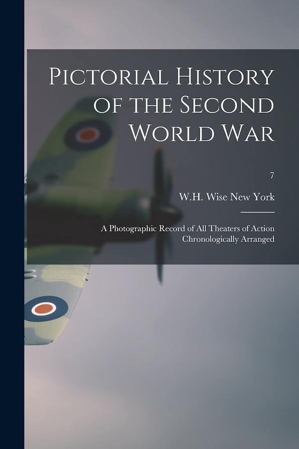 Pictorial History of the Second World War; a Photographic Record of All Theaters of Action Chronologically Arranged; by W H Wise New York