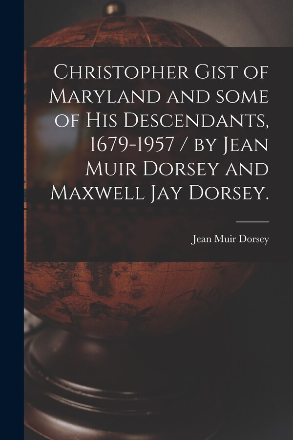 Christopher Gist of Maryland and Some of His Descendants 1679-1957 / by Jean Muir Dorsey and Maxwell Jay Dorsey by Jean Muir 1890- Dorsey