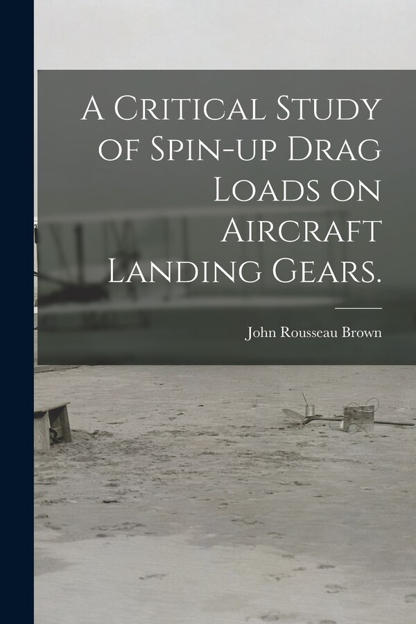 A Critical Study of Spin-up Drag Loads on Aircraft Landing Gears by John Rousseau Brown, Paperback | Indigo Chapters