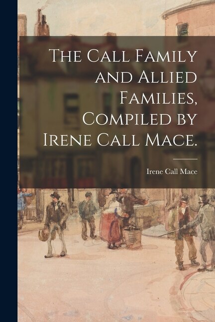 The Call Family and Allied Families Compiled by Irene Call Mace by Irene Call 1887- Mace, Paperback | Indigo Chapters