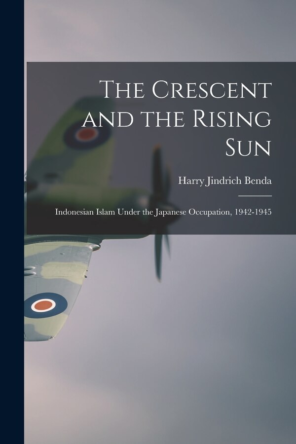 The Crescent and the Rising Sun; Indonesian Islam Under the Japanese Occupation 1942-1945 by Harry Jindrich Benda, Paperback | Indigo Chapters