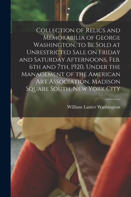 Collection of Relics and Memorabilia of George Washington to Be Sold at Unrestricted Sale on Friday and Saturday Afternoons Feb. 6th and