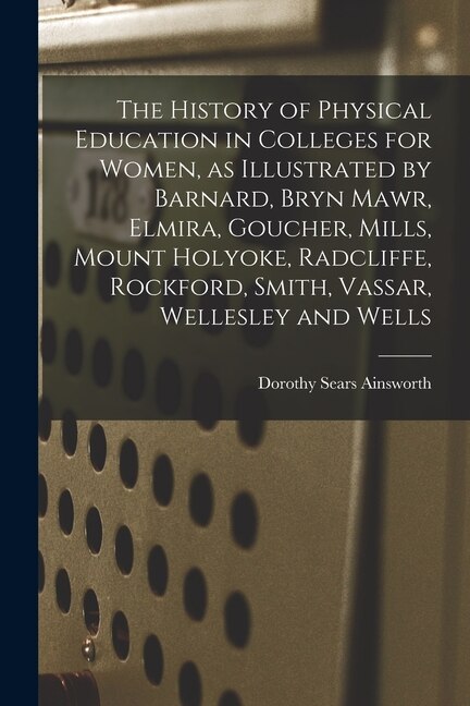 The History of Physical Education in Colleges for Women as Illustrated by Barnard Bryn Mawr Elmira Goucher Mills Mount Holyoke | Indigo Chapters