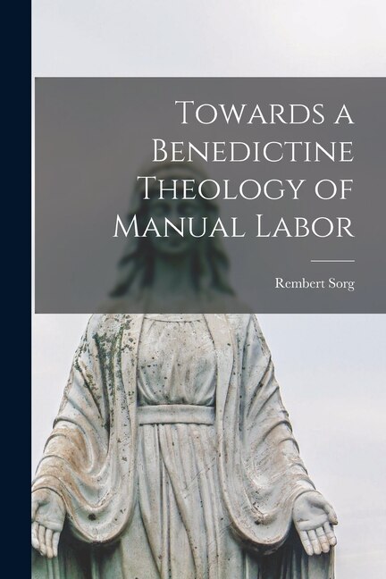 Towards a Benedictine Theology of Manual Labor by Rembert 1908-1986 Sorg, Paperback | Indigo Chapters