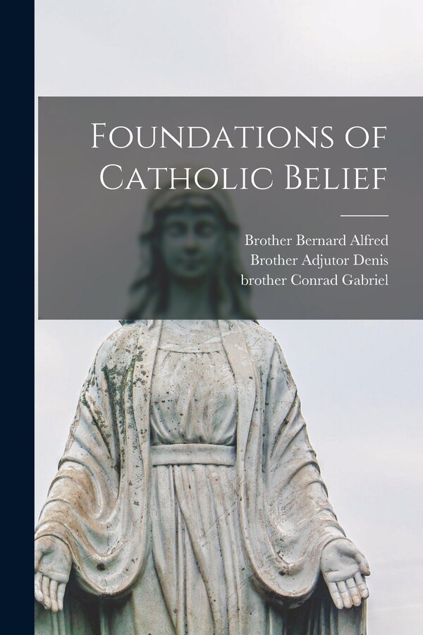 Foundations of Catholic Belief by Brother 1908- Bernard Alfred, Paperback | Indigo Chapters