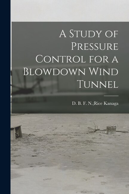 A Study of Pressure Control for a Blowdown Wind Tunnel by F N Rice D B Kanaga, Paperback | Indigo Chapters
