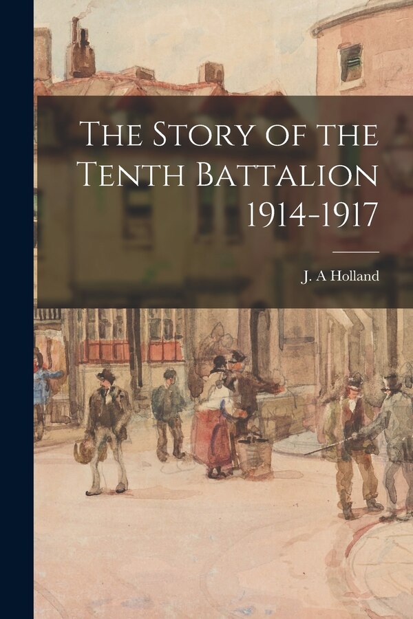 The Story of the Tenth Battalion 1914-1917 by J A Holland, Paperback | Indigo Chapters