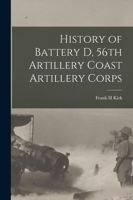 History of Battery D 56th Artillery Coast Artillery Corps by Frank H Kirk, Paperback | Indigo Chapters