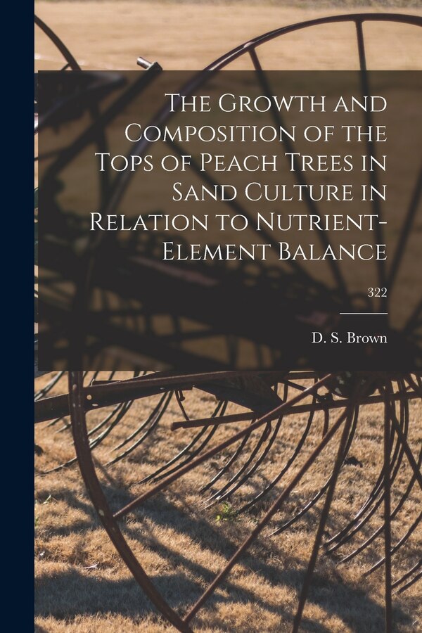 The Growth and Composition of the Tops of Peach Trees in Sand Culture in Relation to Nutrient-element Balance; 322 | Indigo Chapters