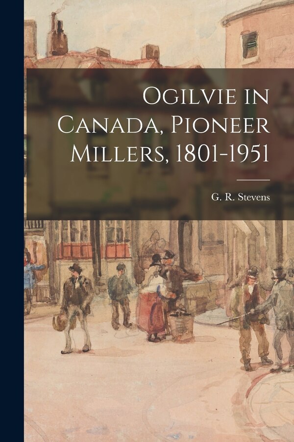 Ogilvie in Canada Pioneer Millers 1801-1951 by G R (George Roy) B 1895- Stevens, Paperback | Indigo Chapters