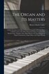 The Organ and Its Masters; a Short Account of the Most Celebrated Organists of Former Days as Well as Some of the More Prominent Organ