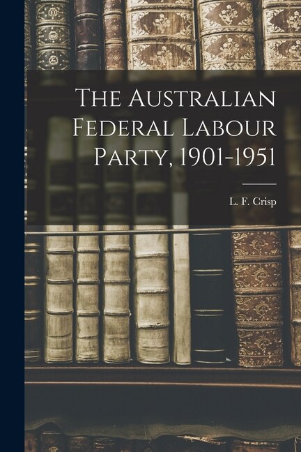 The Australian Federal Labour Party 1901-1951 by L F (Leslie Finlay) 1917- Crisp, Paperback | Indigo Chapters