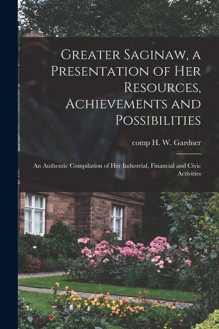 Greater Saginaw a Presentation of Her Resources Achievements and Possibilities by H W Comp Gardner, Paperback | Indigo Chapters