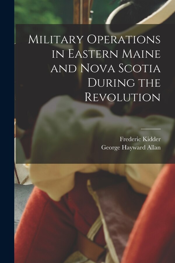 Military Operations in Eastern Maine and Nova Scotia During the Revolution by Frederic 1804-1885 Kidder, Paperback | Indigo Chapters
