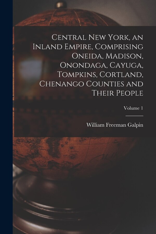 Central New York an Inland Empire Comprising Oneida Madison Onondaga Cayuga Tompkins Cortland Chenango Counties and Their People; | Indigo Chapters