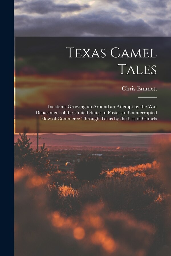 Texas Camel Tales; Incidents Growing up Around an Attempt by the War Department of the United States to Foster an Uninterrupted Flow of