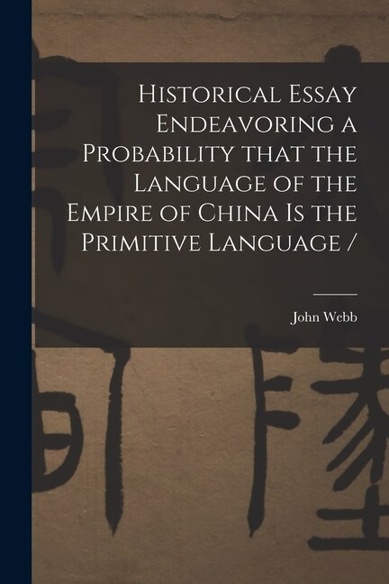 Historical Essay Endeavoring a Probability That the Language of the Empire of China is the Primitive Language / by John 1611-1672 Webb, Paperback