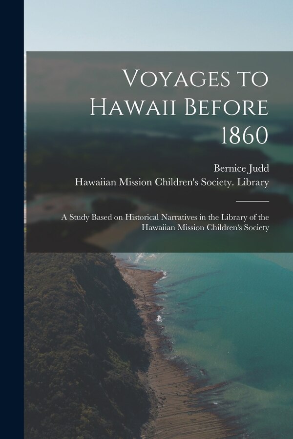 Voyages to Hawaii Before 1860; a Study Based on Historical Narratives in the Library of the Hawaiian Mission Children's Society by Bernice Judd