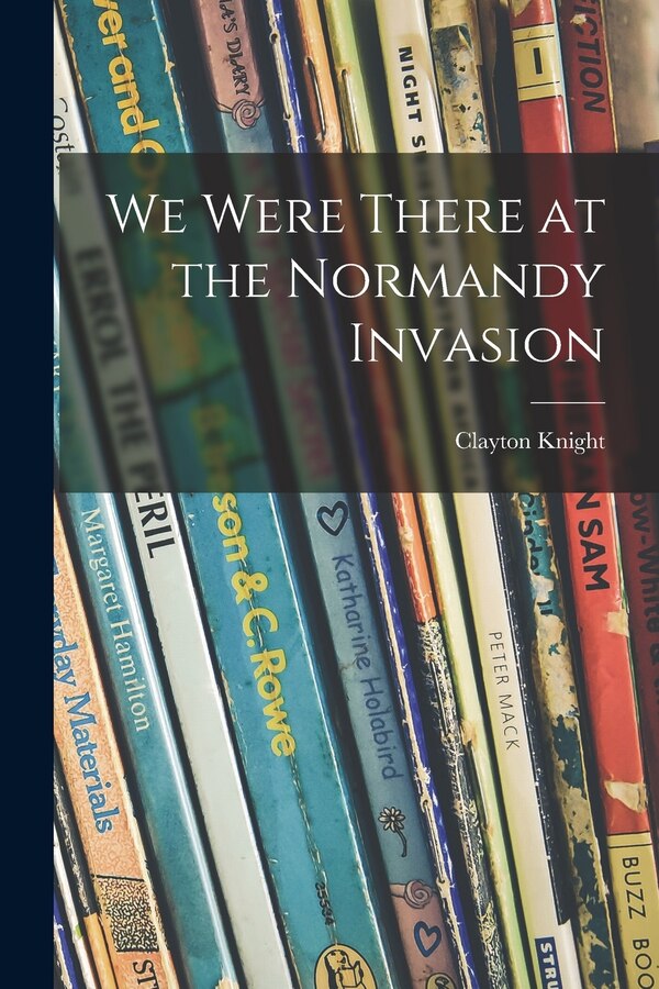 We Were There at the Normandy Invasion by Clayton 1891- Knight