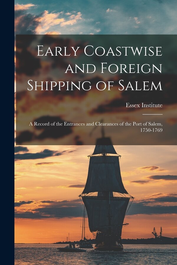 Early Coastwise and Foreign Shipping of Salem; a Record of the Entrances and Clearances of the Port of Salem 1750-1769 by Essex Institute