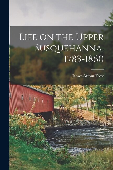 Life on the Upper Susquehanna 1783-1860 by James Arthur Frost, Paperback | Indigo Chapters