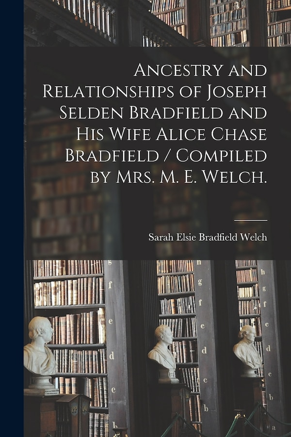 Ancestry and Relationships of Joseph Selden Bradfield and His Wife Alice Chase Bradfield / Compiled by Mrs. M. E. Welch | Indigo Chapters
