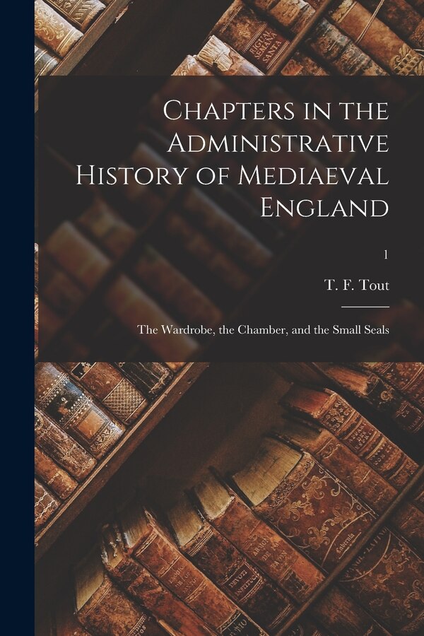 Chapters in the Administrative History of Mediaeval England by T F (Thomas Frederick) 1855- Tout, Paperback | Indigo Chapters