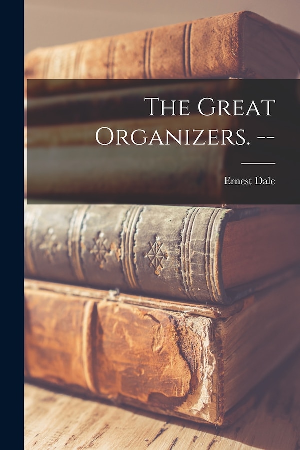 The Great Organizers. - by Ernest 1917- Dale