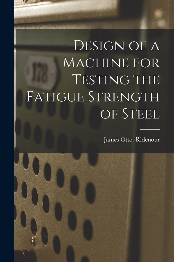 Design of a Machine for Testing the Fatigue Strength of Steel by James Otto Ridenour, Paperback | Indigo Chapters