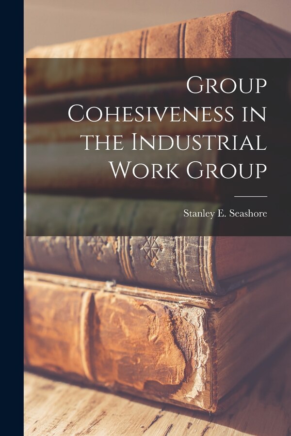 Group Cohesiveness in the Industrial Work Group by Stanley E (Stanley Emanuel) Seashore, Paperback | Indigo Chapters
