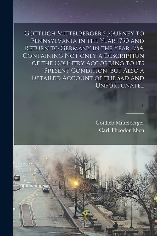 Gottlich Mittelberger's Journey to Pennsylvania in the Year 1750 and Return to Germany in the Year 1754 Containing Not Only a Description