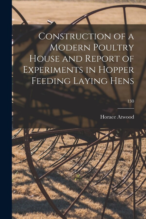 Construction of a Modern Poultry House and Report of Experiments in Hopper Feeding Laying Hens; 130 by Horace 1868- Atwood, Paperback