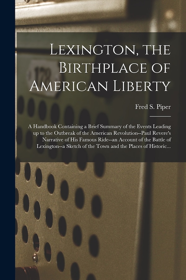 Lexington the Birthplace of American Liberty; a Handbook Containing a Brief Summary of the Events Leading up to the Outbreak of the