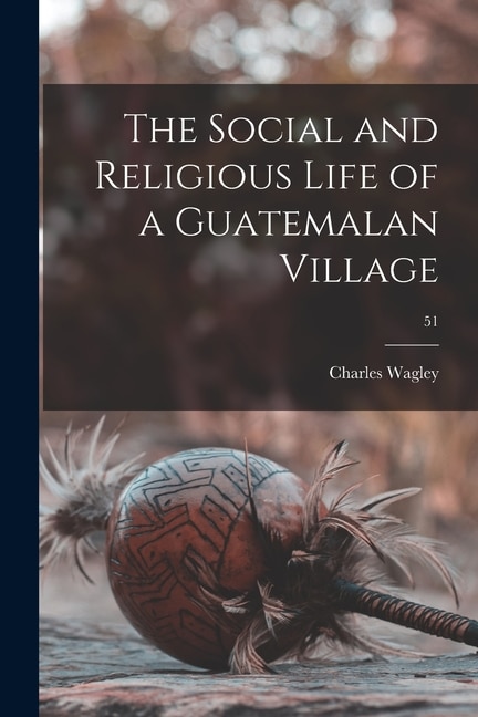The Social and Religious Life of a Guatemalan Village; 51 by Charles 1913- Wagley, Paperback | Indigo Chapters