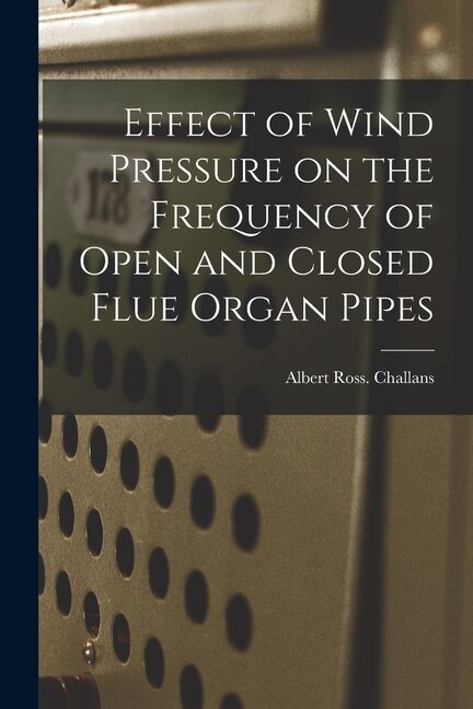 Effect of Wind Pressure on the Frequency of Open and Closed Flue Organ Pipes by Albert Ross Challans, Paperback | Indigo Chapters