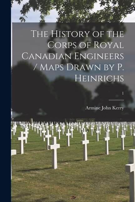 The History of the Corps of Royal Canadian Engineers / Maps Drawn by P. Heinrichs; 1 by Armine John 1905- Kerry, Paperback | Indigo Chapters