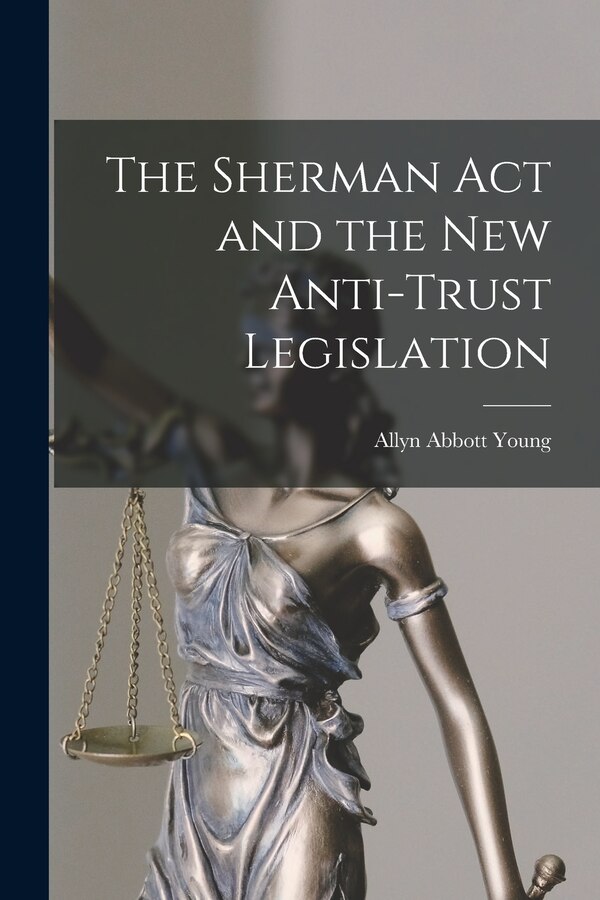 The Sherman Act and the New Anti-trust Legislation by Allyn Abbott 1876-1929 Young, Paperback | Indigo Chapters