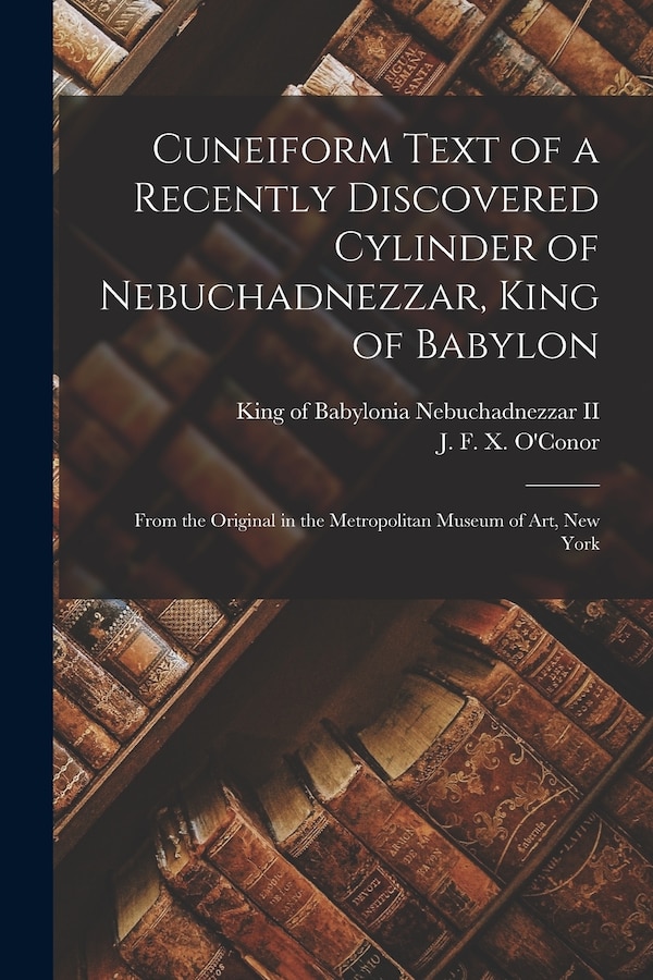Cuneiform Text of a Recently Discovered Cylinder of Nebuchadnezzar King of Babylon; From the Original in the Metropolitan Museum of Art