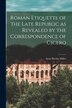 Roman Etiquette of the Late Republic as Revealed by the Correspondence of Cicero [microform] by Anna Bertha 1874-1962 Miller, Paperback