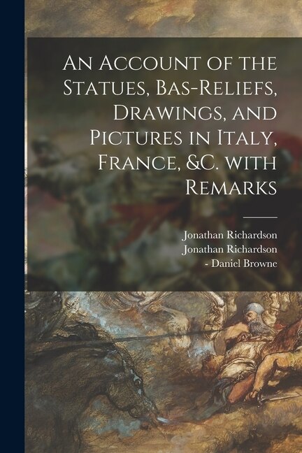 An Account of the Statues Bas-reliefs Drawings and Pictures in Italy France &c. With Remarks by Jonathan 1665-1745 Richardson, Paperback