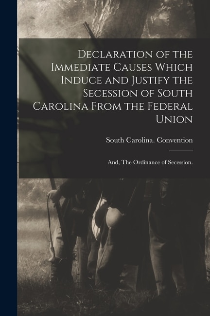 Declaration of the Immediate Causes Which Induce and Justify the Secession of South Carolina From the Federal Union; and The Ordinance of