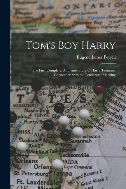 Tom's Boy Harry; the First Complete Authentic Story of Harry Truman's Connection With the Pendergast Machine by Eugene James 1909- Powell