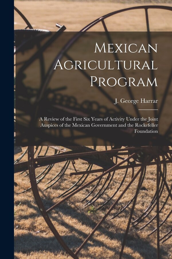 Mexican Agricultural Program; a Review of the First Six Years of Activity Under the Joint Auspices of the Mexican Government and the