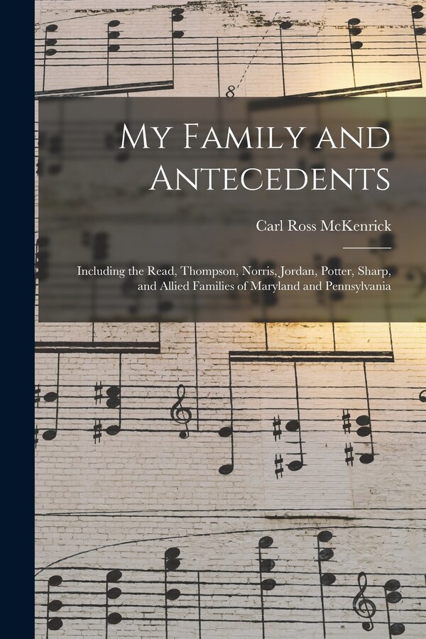 My Family and Antecedents; Including the Read Thompson Norris Jordan Potter Sharp and Allied Families of Maryland and Pennsylvania