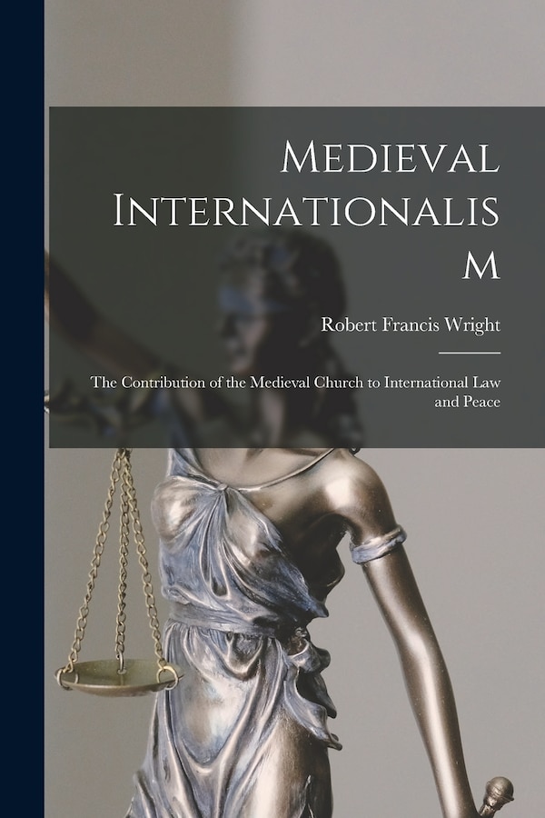 Medieval Internationalism; the Contribution of the Medieval Church to International Law and Peace by Robert Francis Wright, Paperback